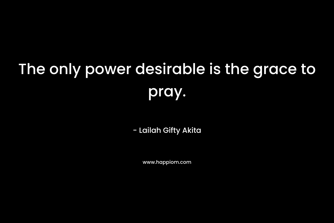 The only power desirable is the grace to pray.