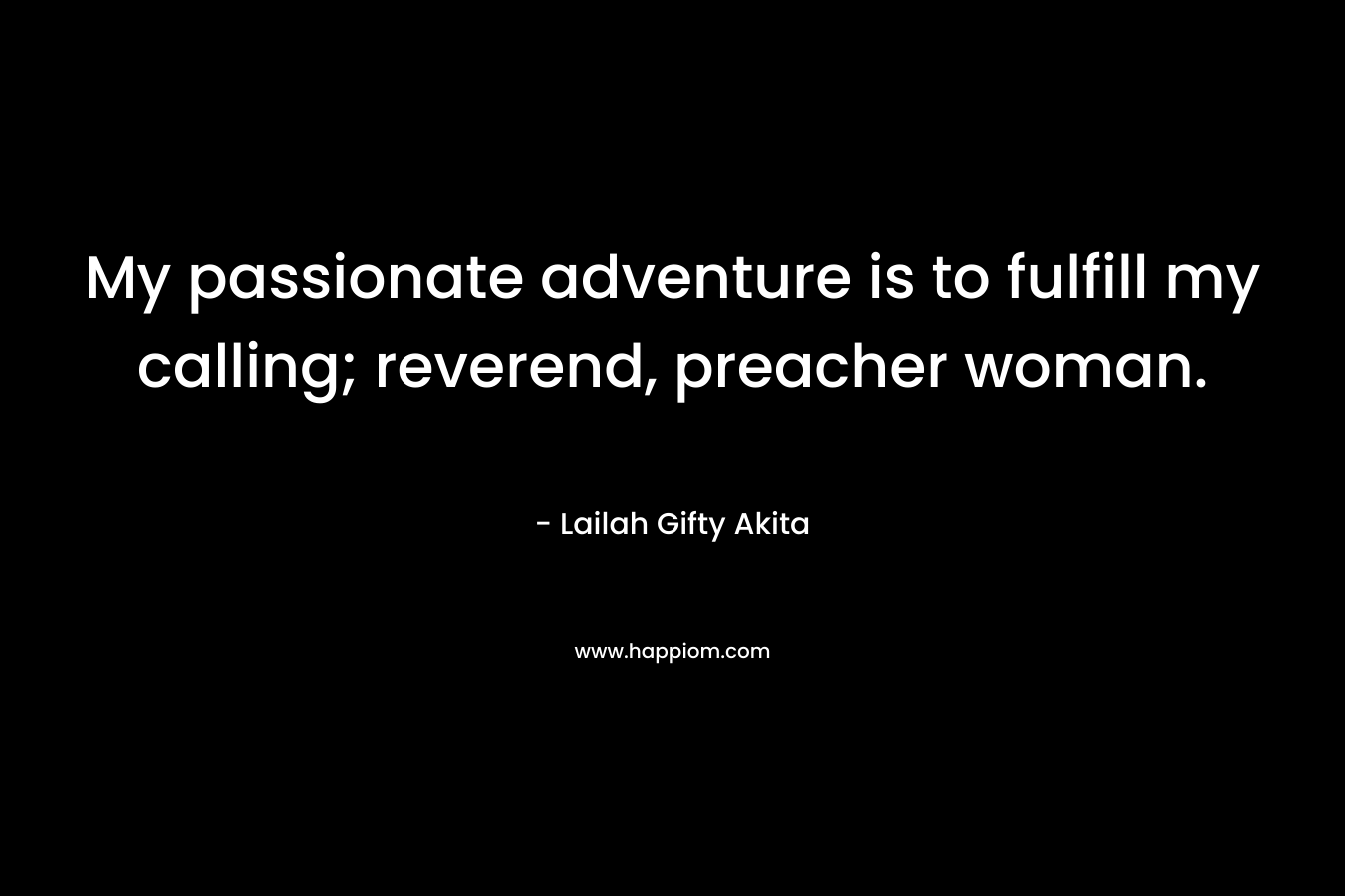 My passionate adventure is to fulfill my calling; reverend, preacher woman. – Lailah Gifty Akita
