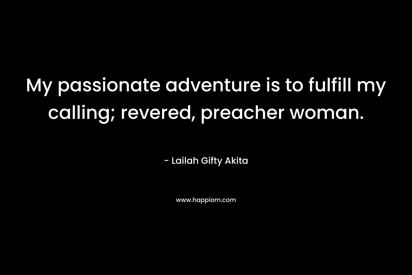 My passionate adventure is to fulfill my calling; revered, preacher woman. – Lailah Gifty Akita