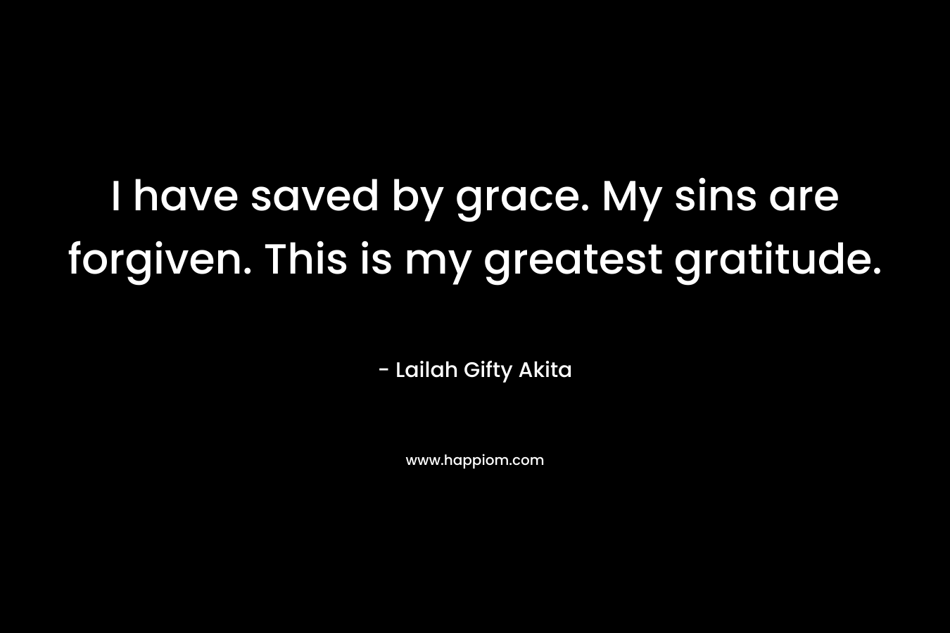 I have saved by grace. My sins are forgiven. This is my greatest gratitude.