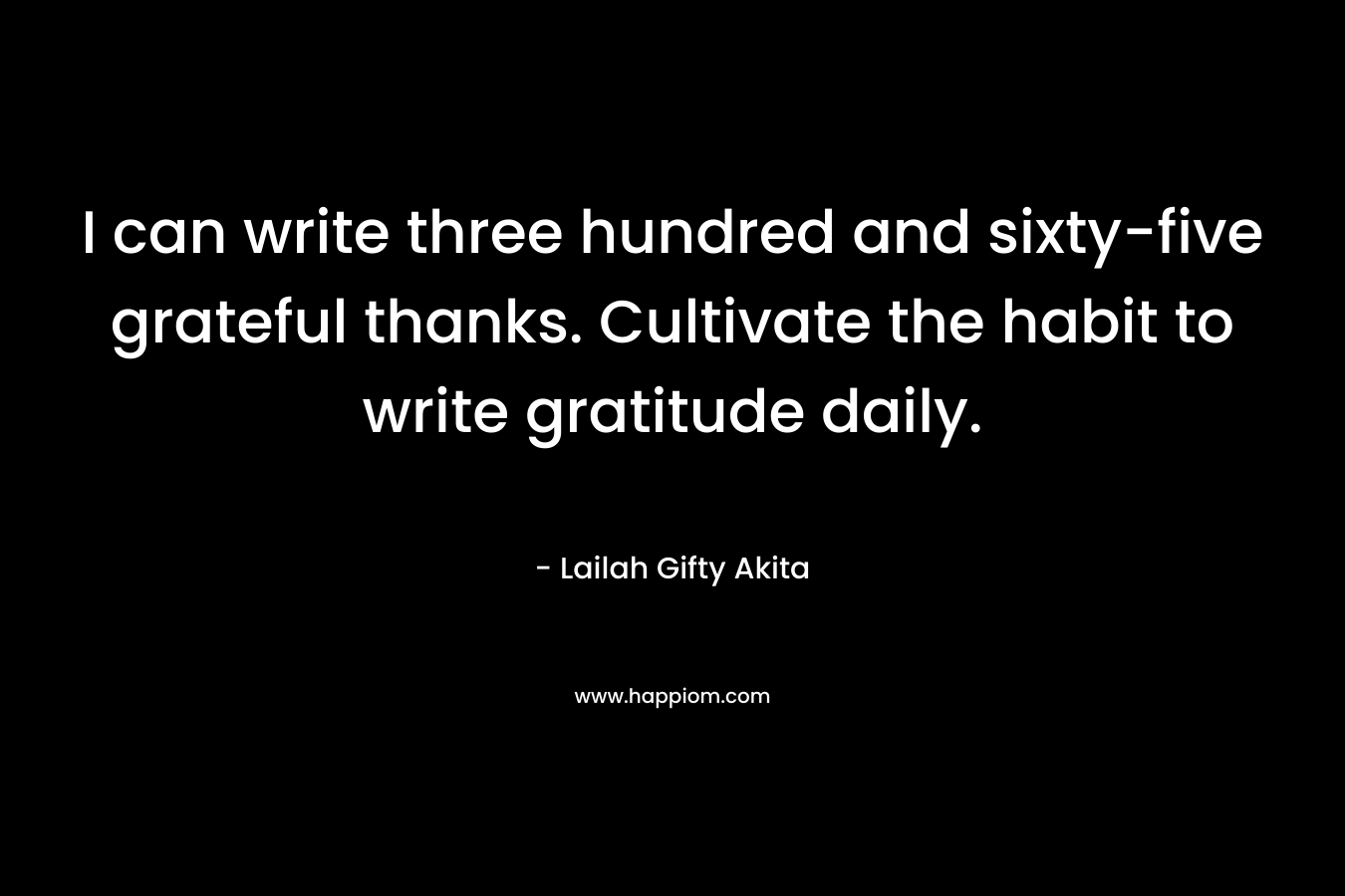 I can write three hundred and sixty-five grateful thanks. Cultivate the habit to write gratitude daily.