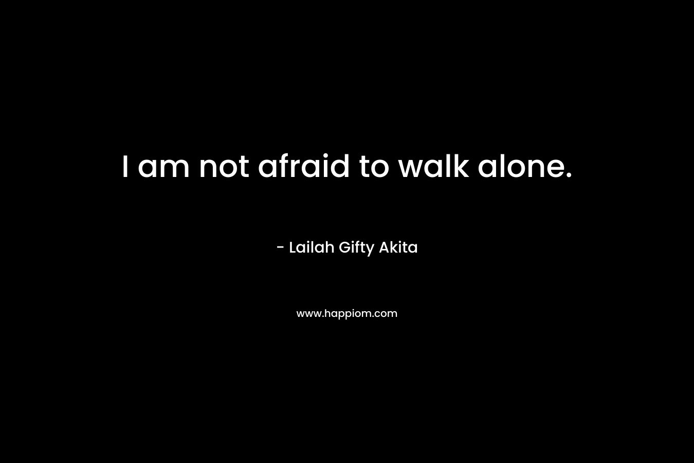 I am not afraid to walk alone.