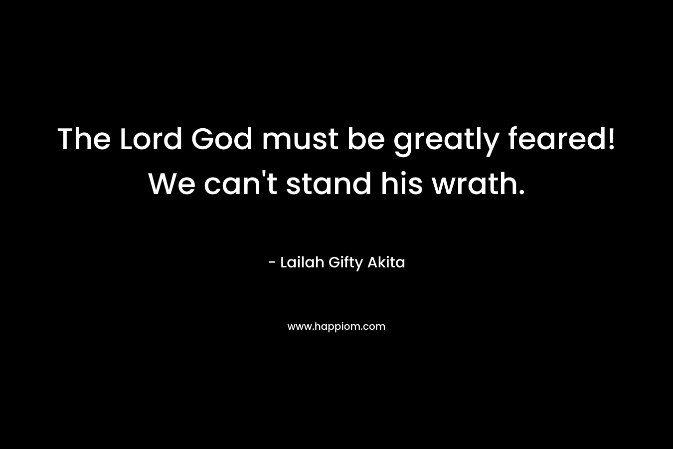 The Lord God must be greatly feared! We can’t stand his wrath. – Lailah Gifty Akita