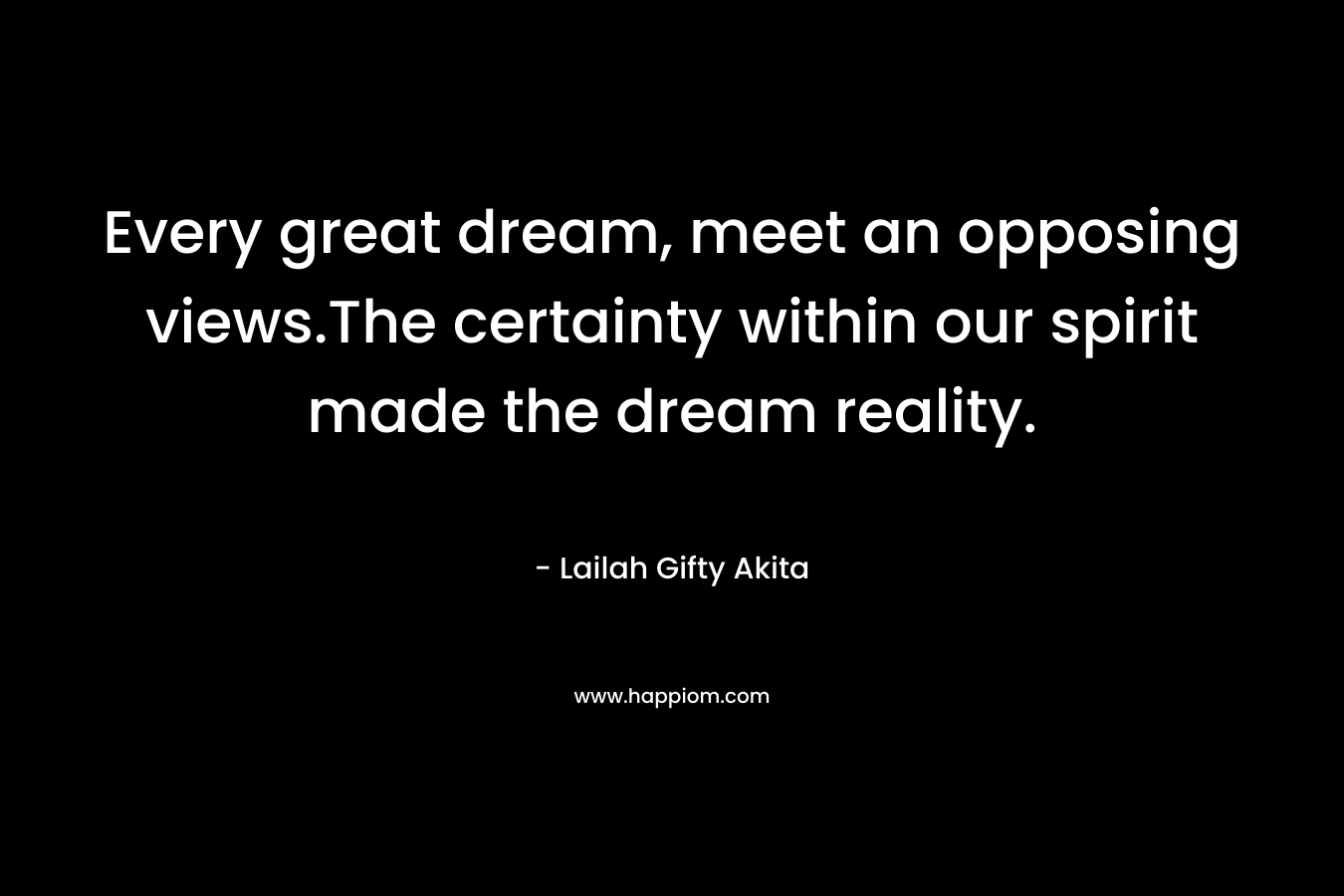 Every great dream, meet an opposing views.The certainty within our spirit made the dream reality. – Lailah Gifty Akita