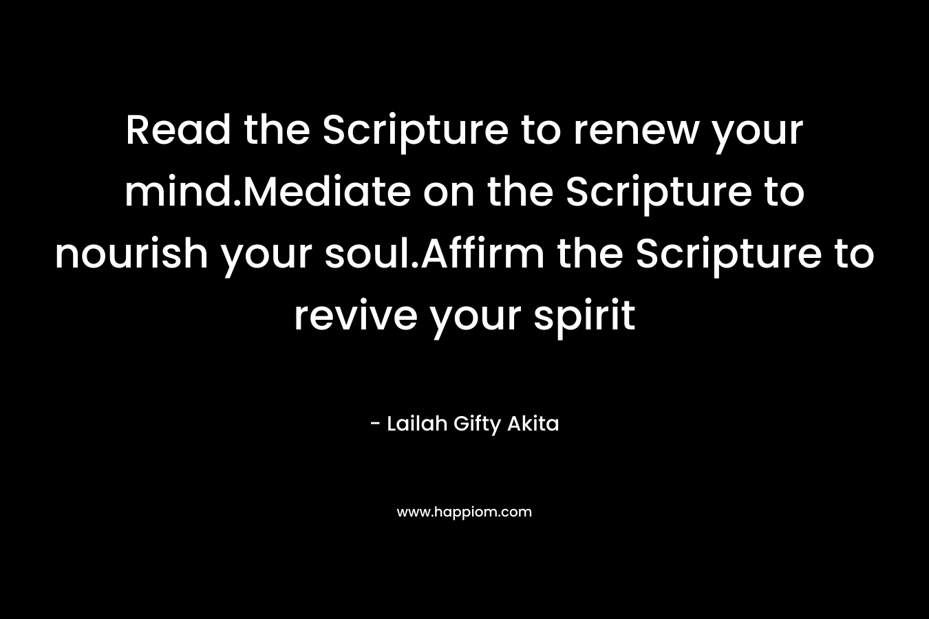 Read the Scripture to renew your mind.Mediate on the Scripture to nourish your soul.Affirm the Scripture to revive your spirit