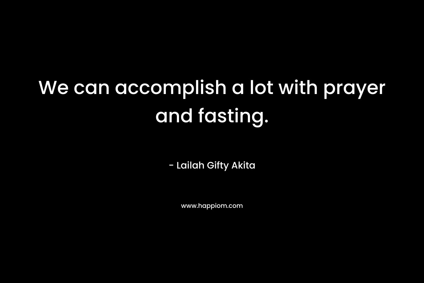 We can accomplish a lot with prayer and fasting.