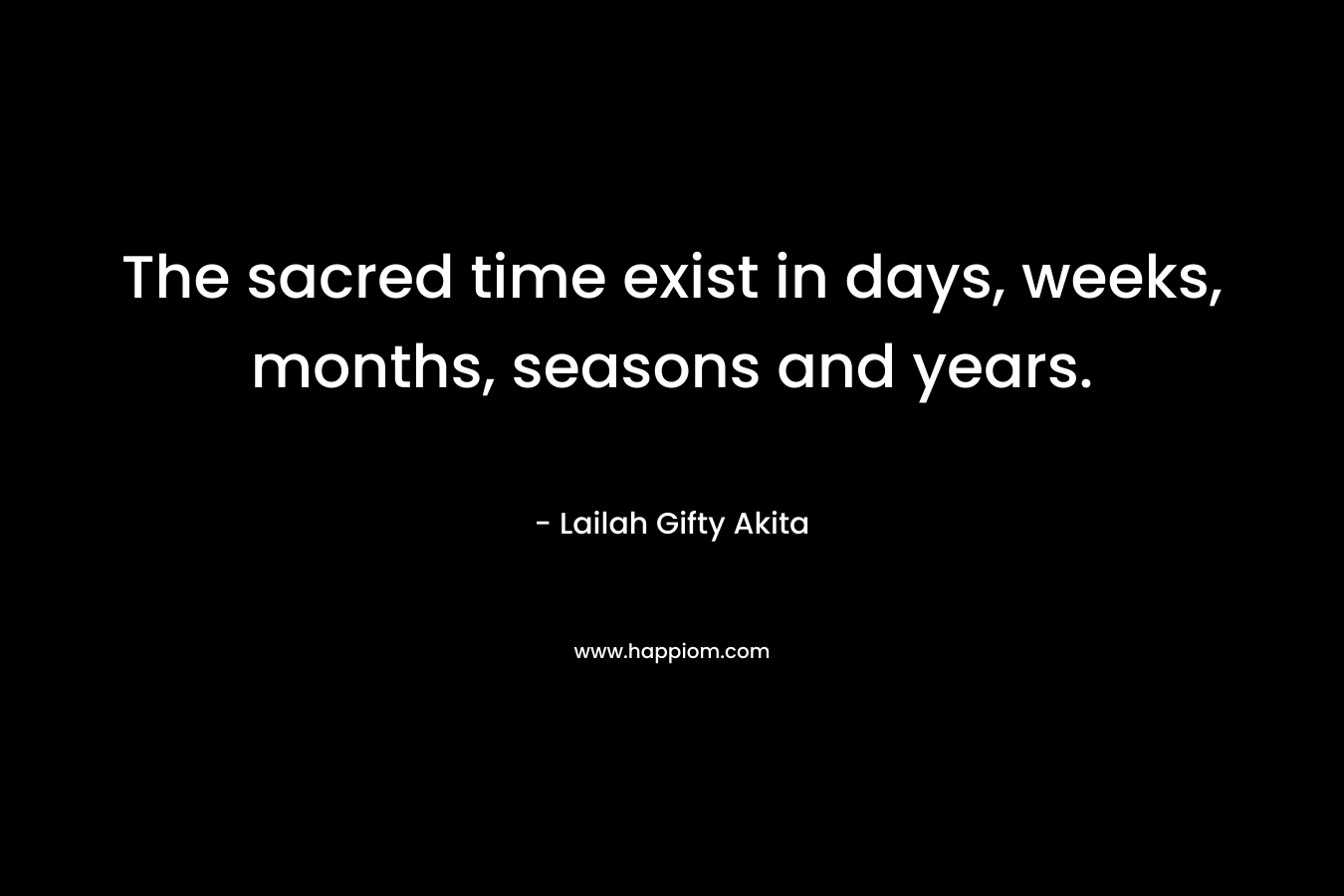 The sacred time exist in days, weeks, months, seasons and years.