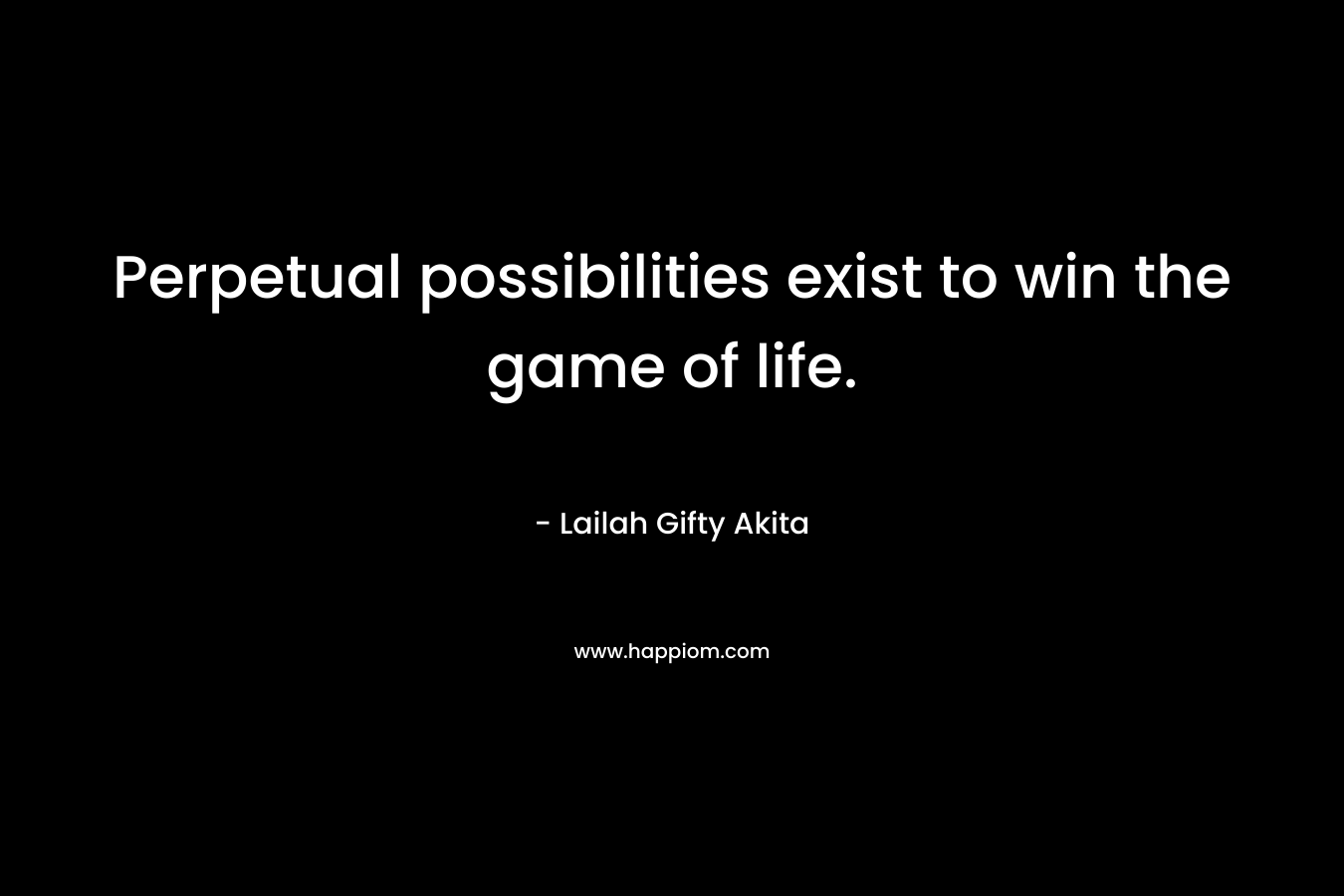 Perpetual possibilities exist to win the game of life.