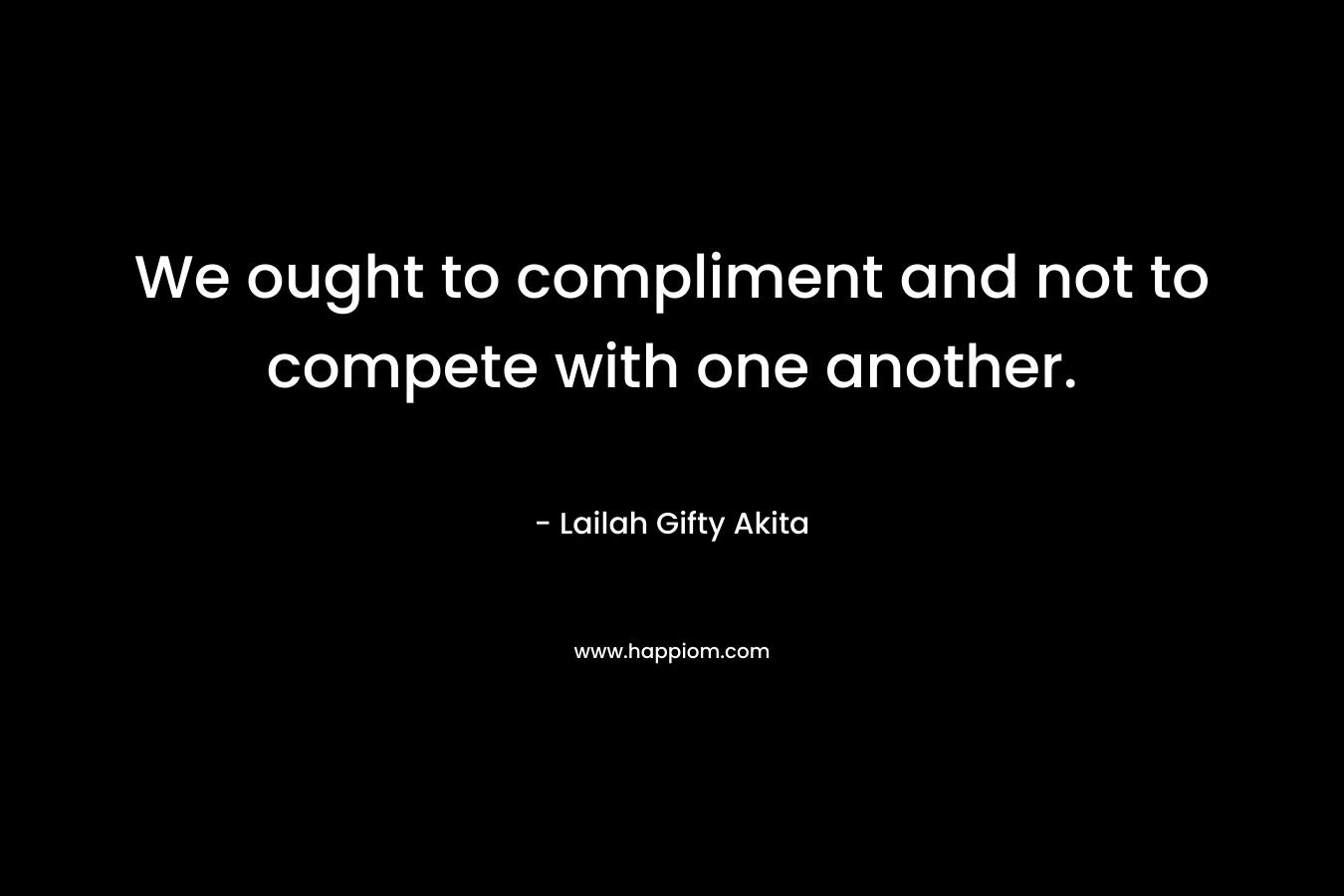 We ought to compliment and not to compete with one another.