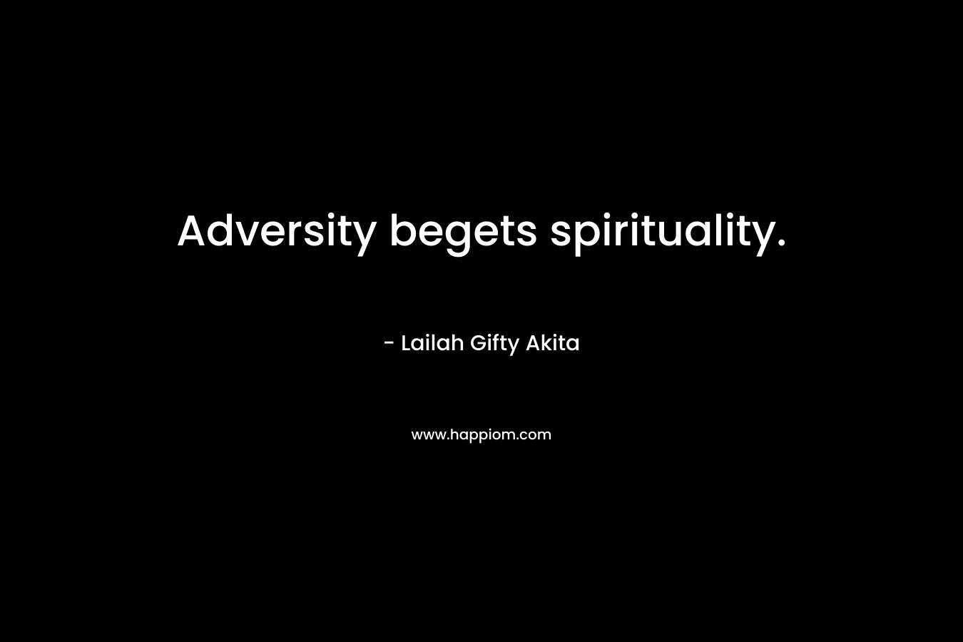 Adversity begets spirituality. – Lailah Gifty Akita