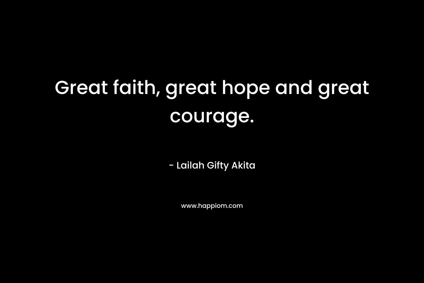 Great faith, great hope and great courage.