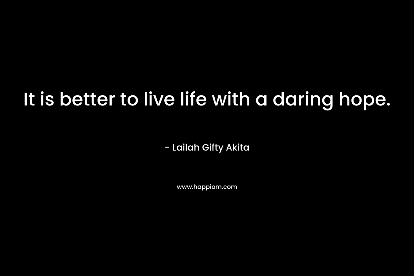 It is better to live life with a daring hope.