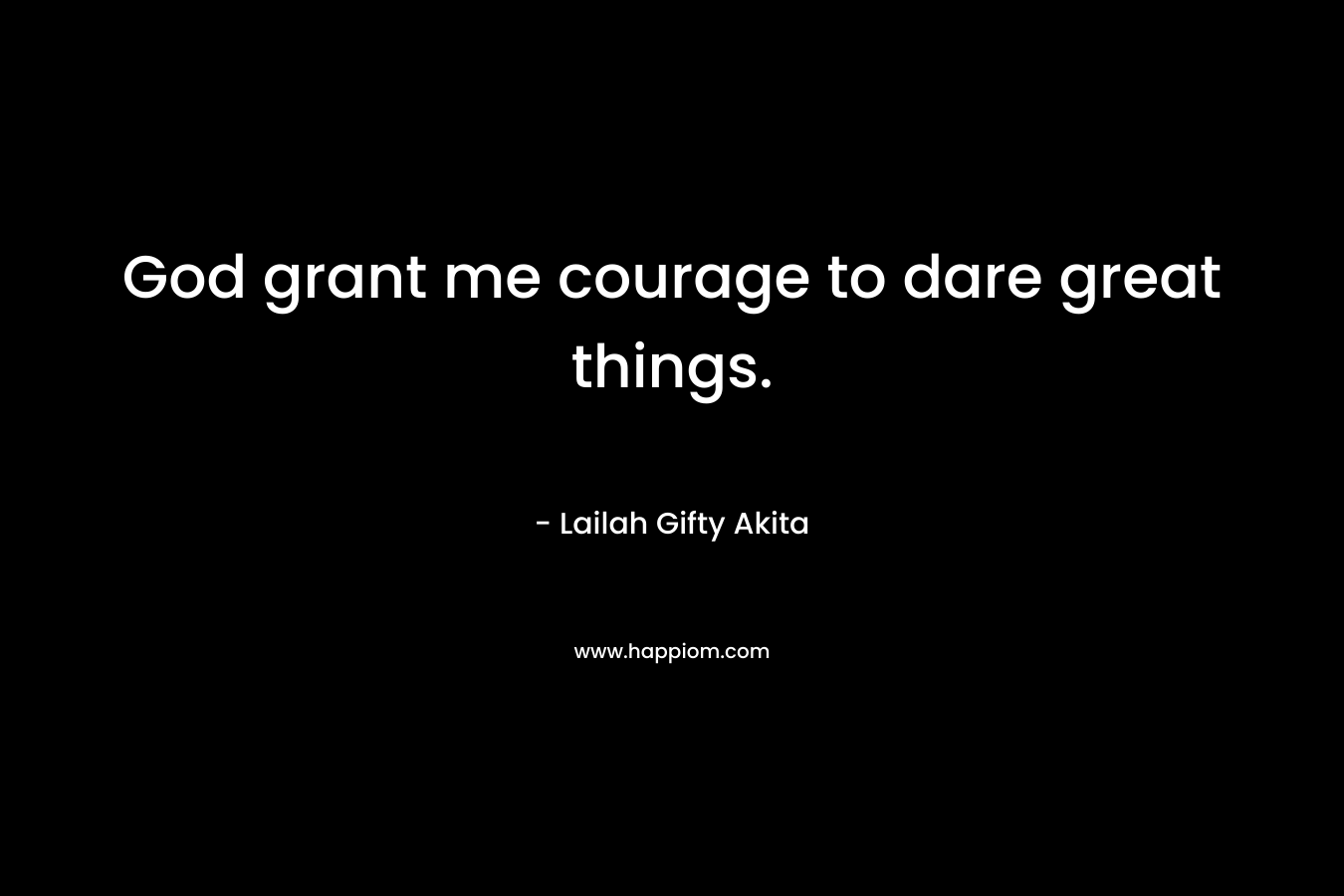 God grant me courage to dare great things.