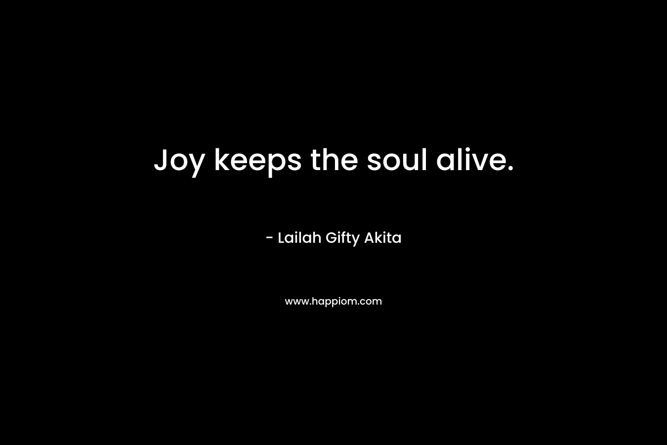 Joy keeps the soul alive.