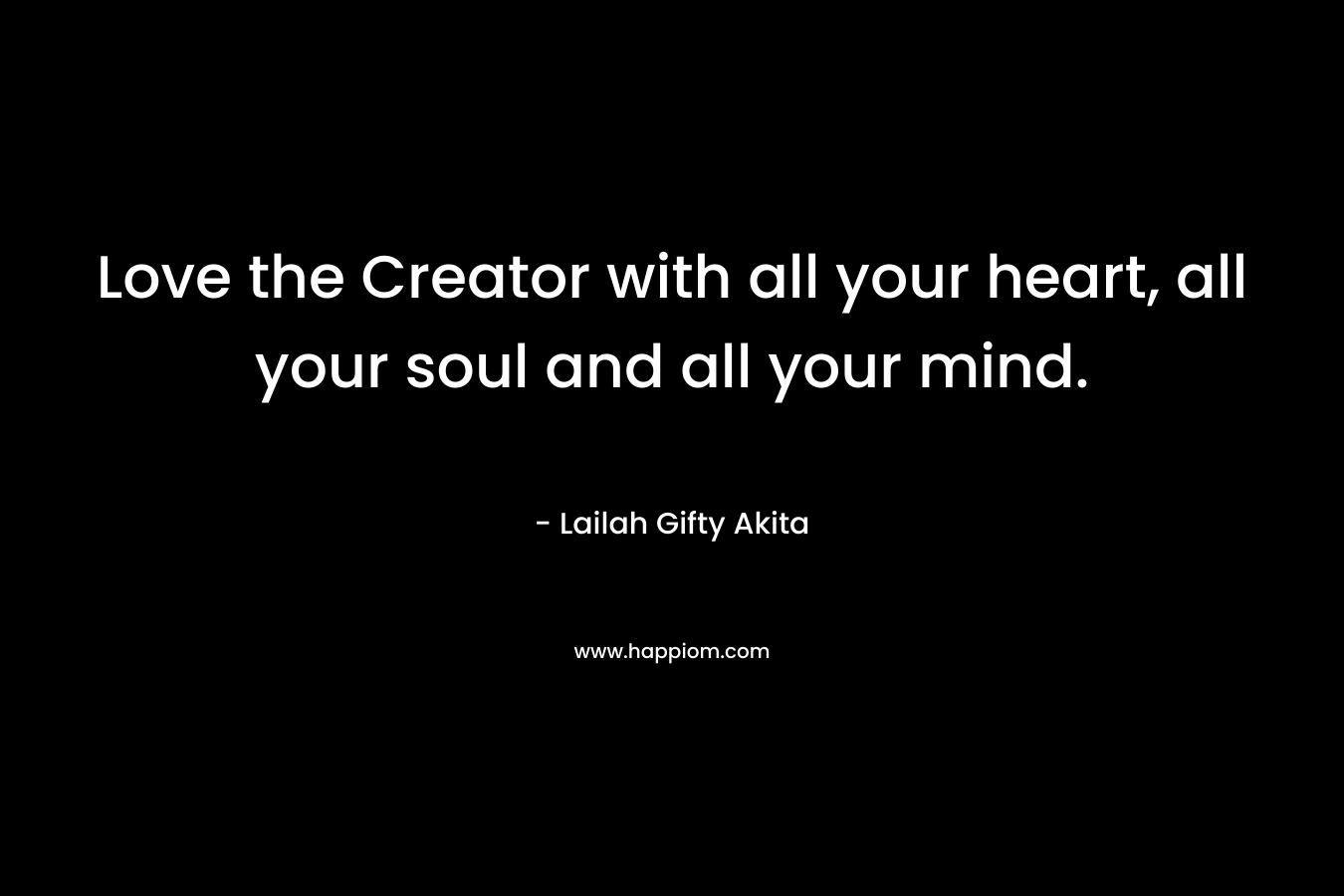 Love the Creator with all your heart, all your soul and all your mind.