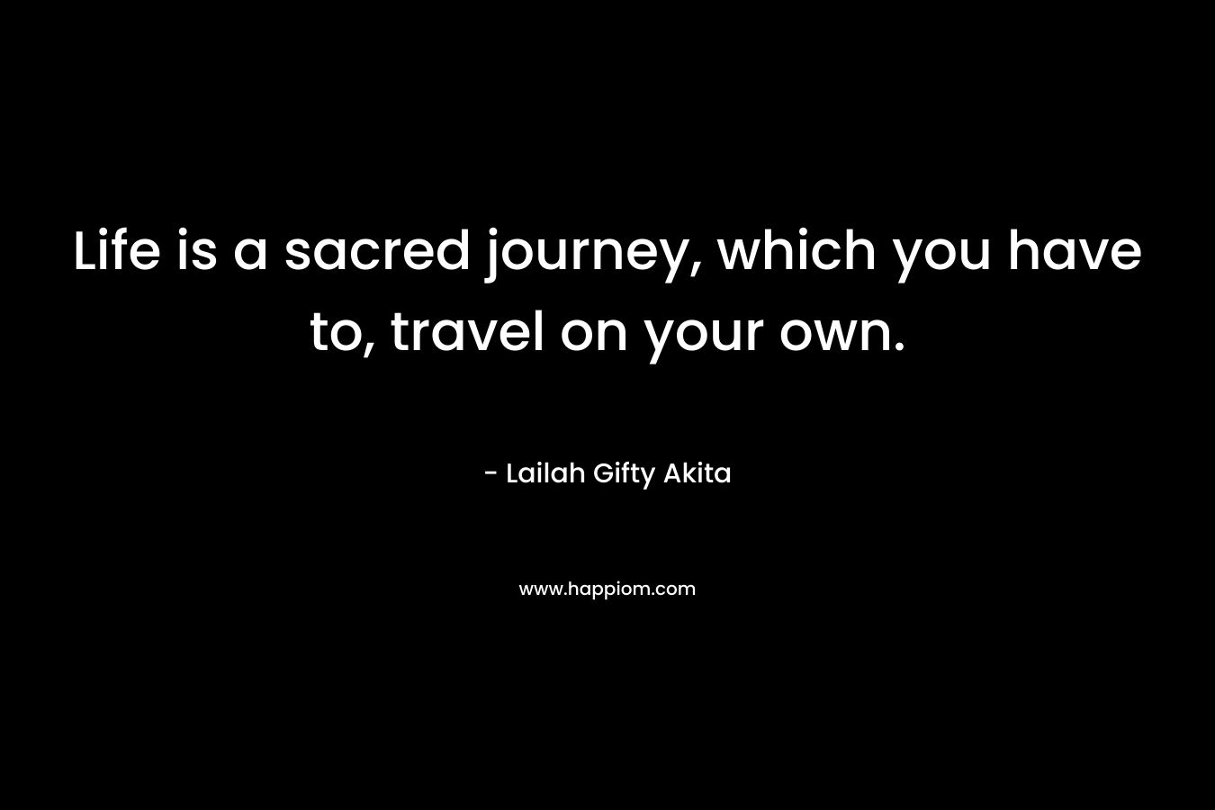 Life is a sacred journey, which you have to, travel on your own.