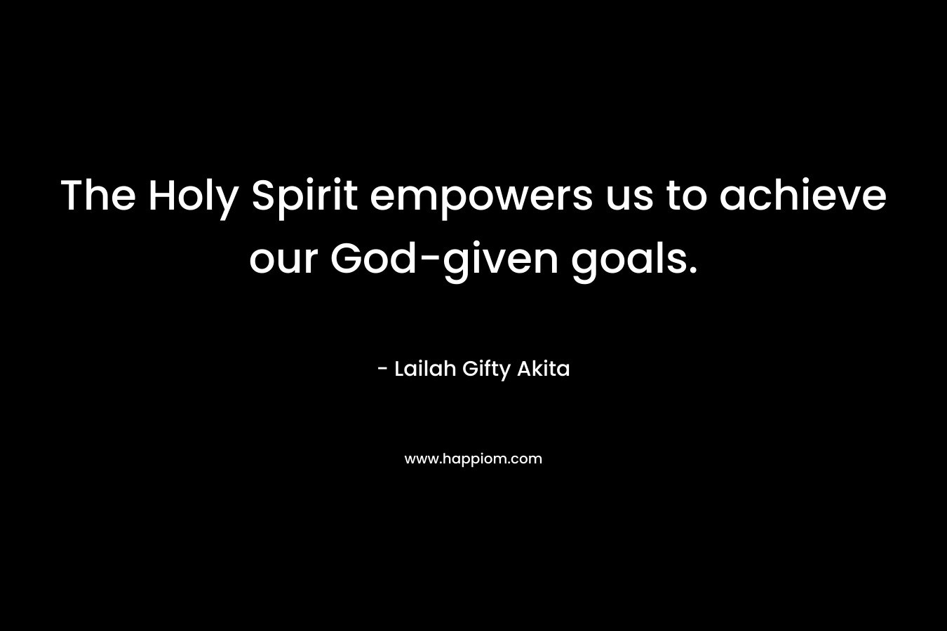 The Holy Spirit empowers us to achieve our God-given goals. – Lailah Gifty Akita