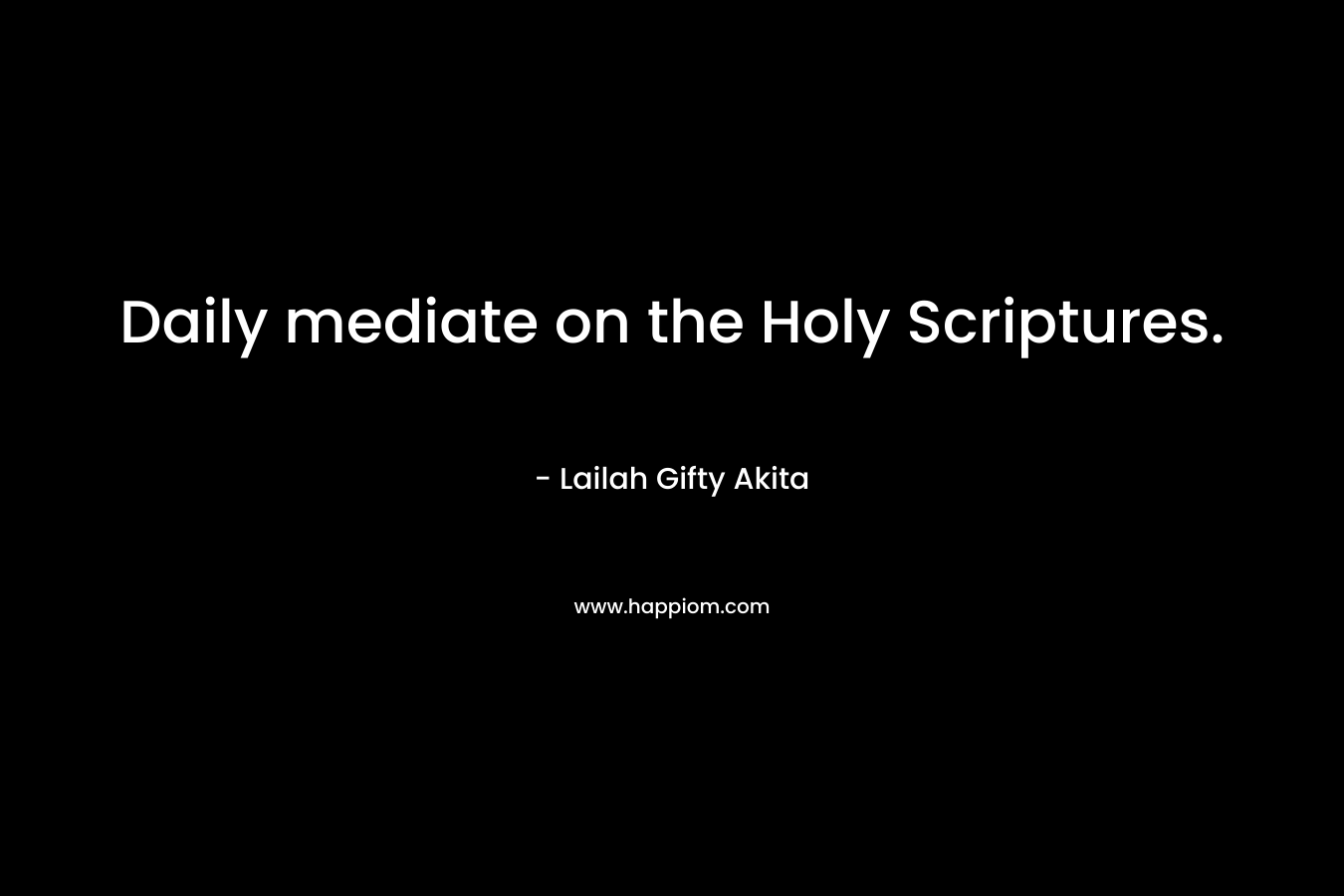 Daily mediate on the Holy Scriptures.