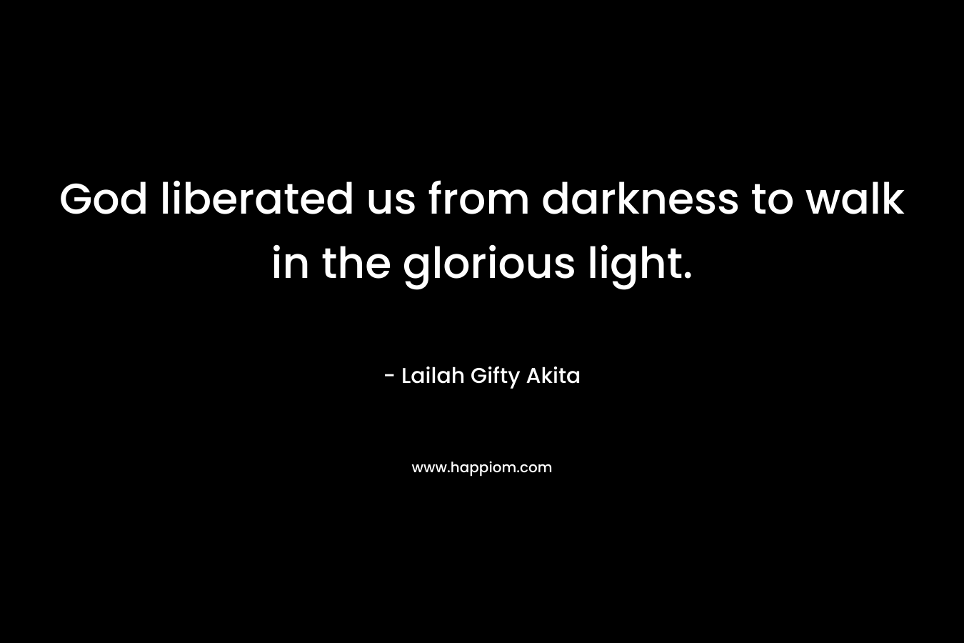 God liberated us from darkness to walk in the glorious light. – Lailah Gifty Akita