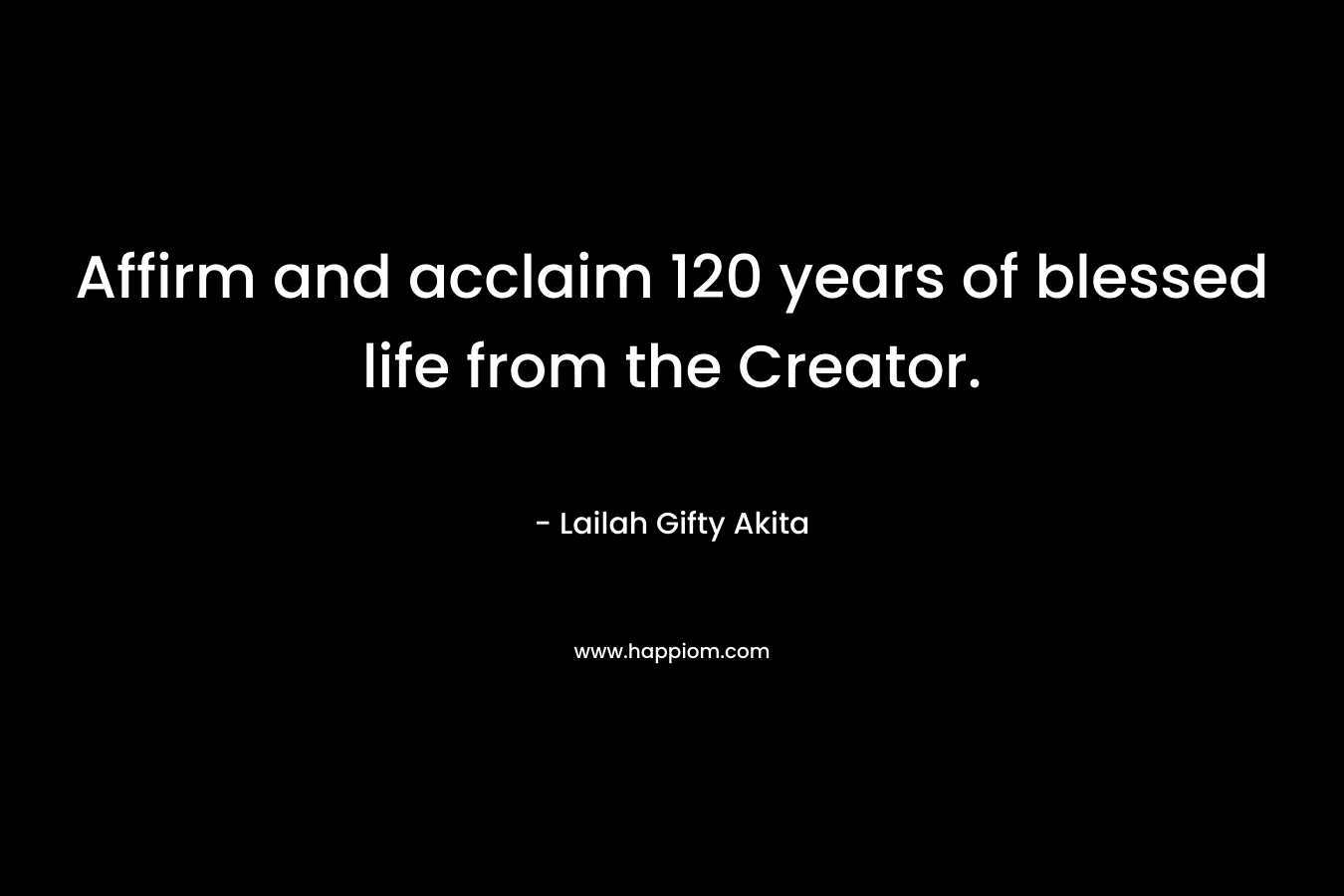 Affirm and acclaim 120 years of blessed life from the Creator. – Lailah Gifty Akita