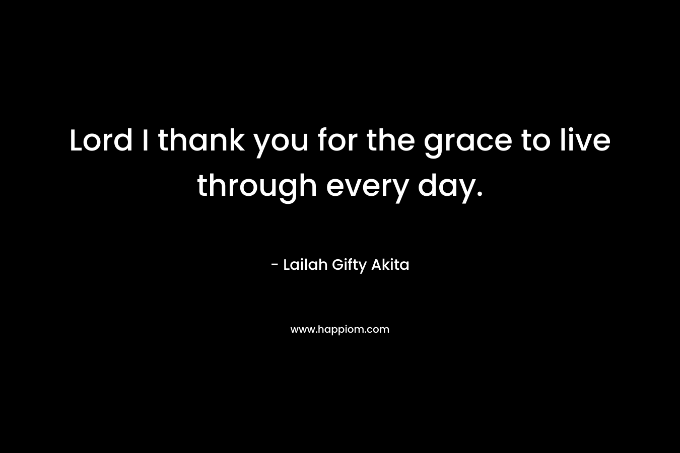 Lord I thank you for the grace to live through every day.