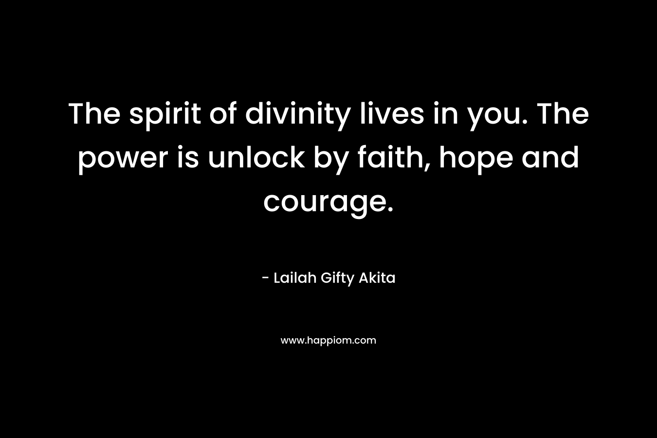 The spirit of divinity lives in you. The power is unlock by faith, hope and courage.