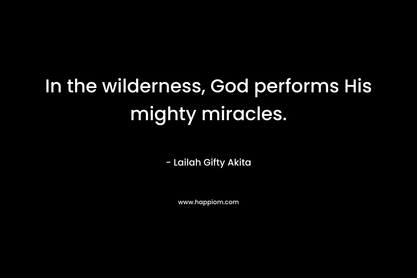 In the wilderness, God performs His mighty miracles.