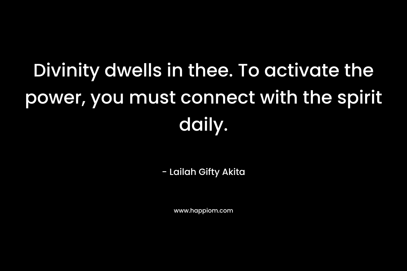 Divinity dwells in thee. To activate the power, you must connect with the spirit daily. – Lailah Gifty Akita