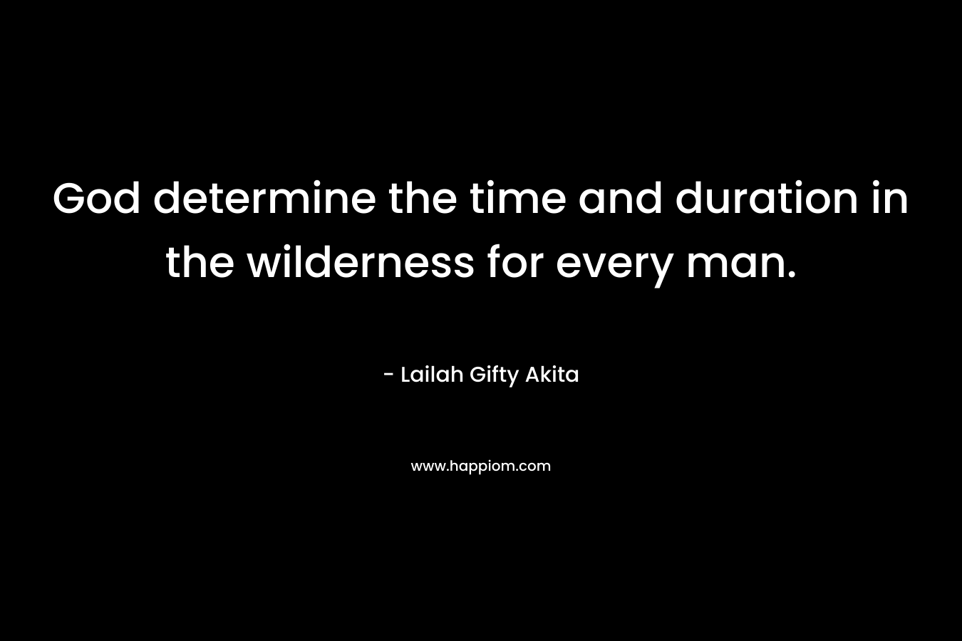 God determine the time and duration in the wilderness for every man.