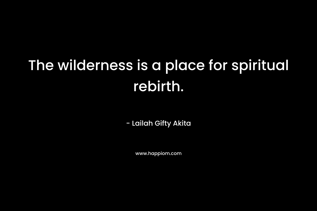 The wilderness is a place for spiritual rebirth. – Lailah Gifty Akita