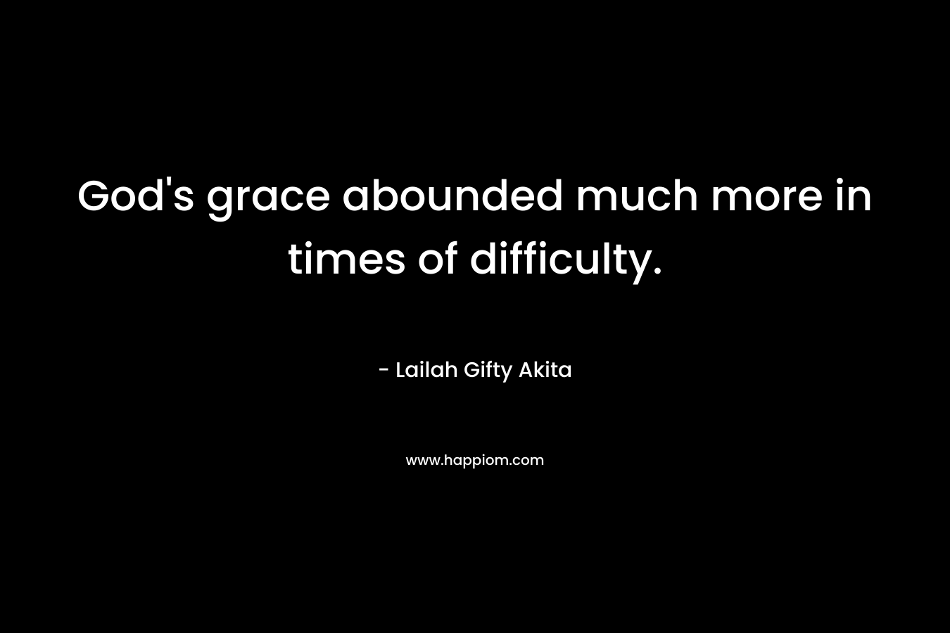 God’s grace abounded much more in times of difficulty. – Lailah Gifty Akita