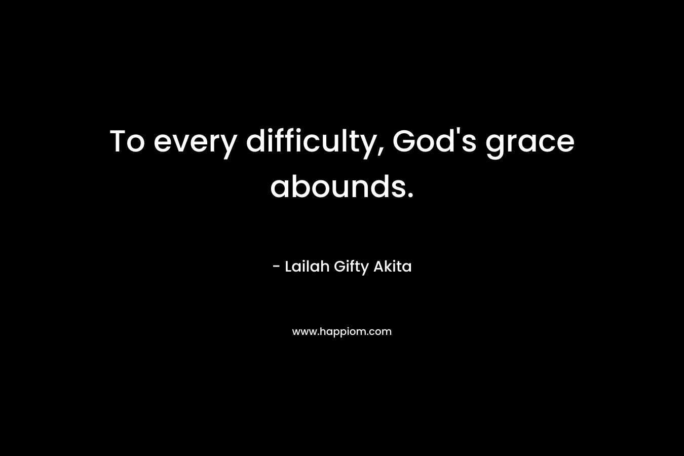 To every difficulty, God’s grace abounds. – Lailah Gifty Akita