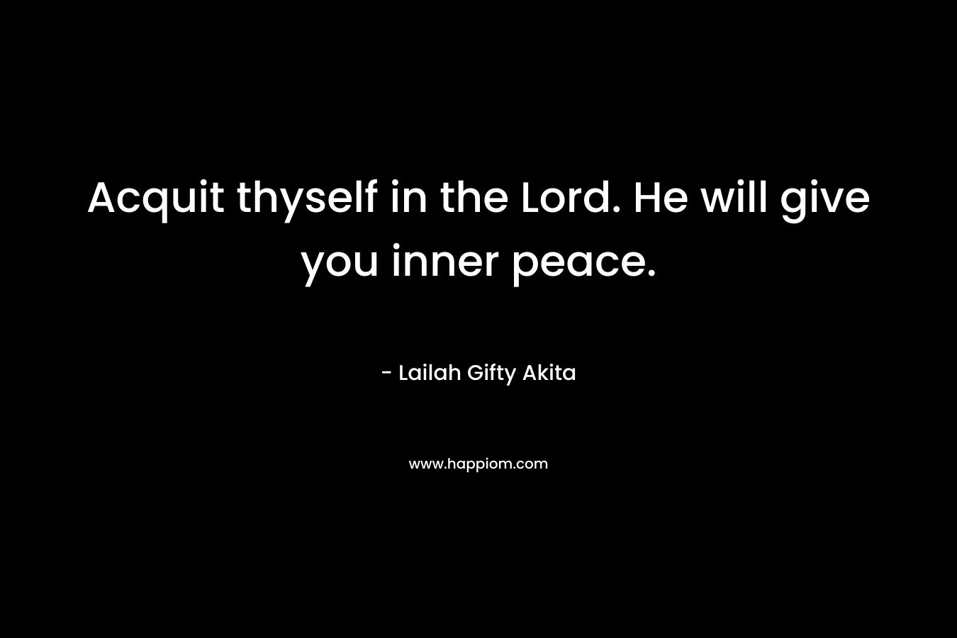 Acquit thyself in the Lord. He will give you inner peace.
