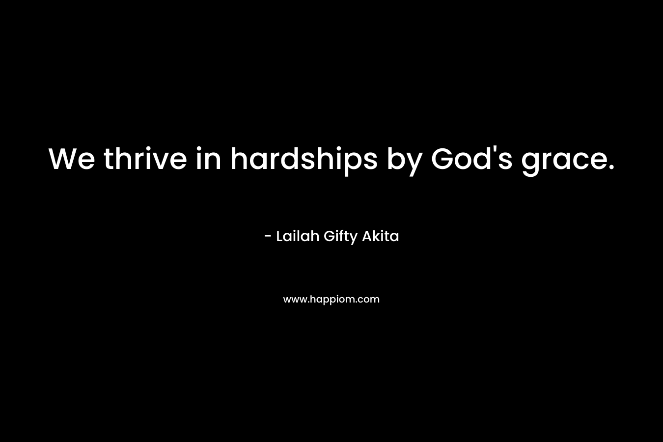 We thrive in hardships by God’s grace. – Lailah Gifty Akita
