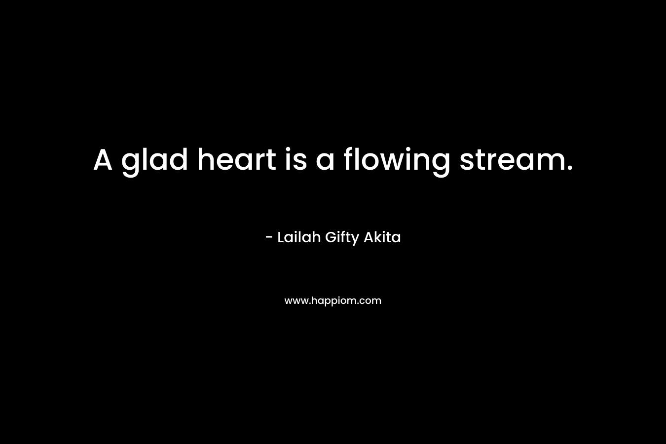 A glad heart is a flowing stream.