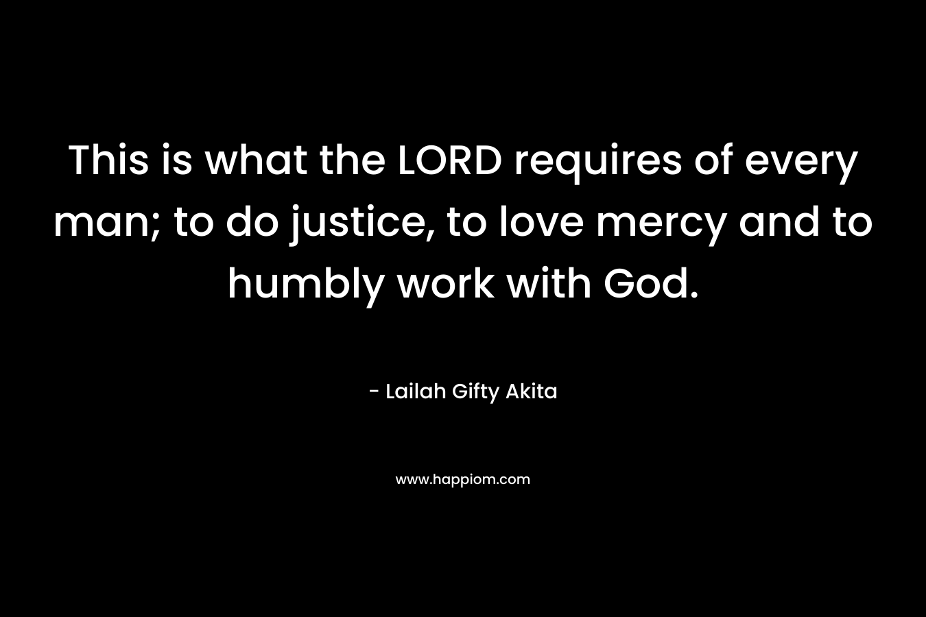 This is what the LORD requires of every man; to do justice, to love mercy and to humbly work with God.
