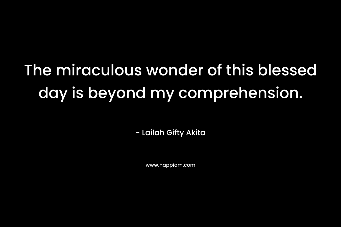 The miraculous wonder of this blessed day is beyond my comprehension.