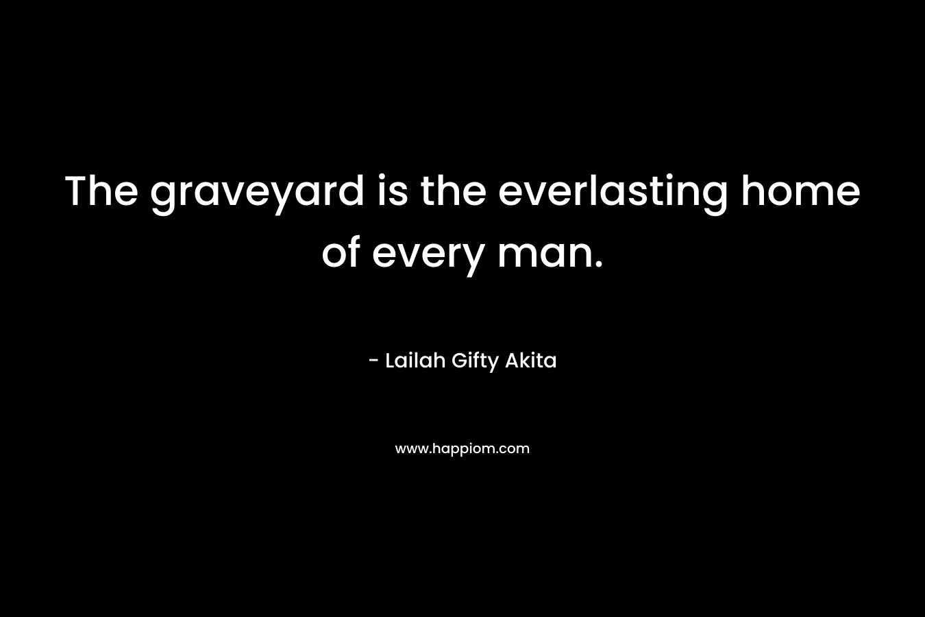 The graveyard is the everlasting home of every man. – Lailah Gifty Akita