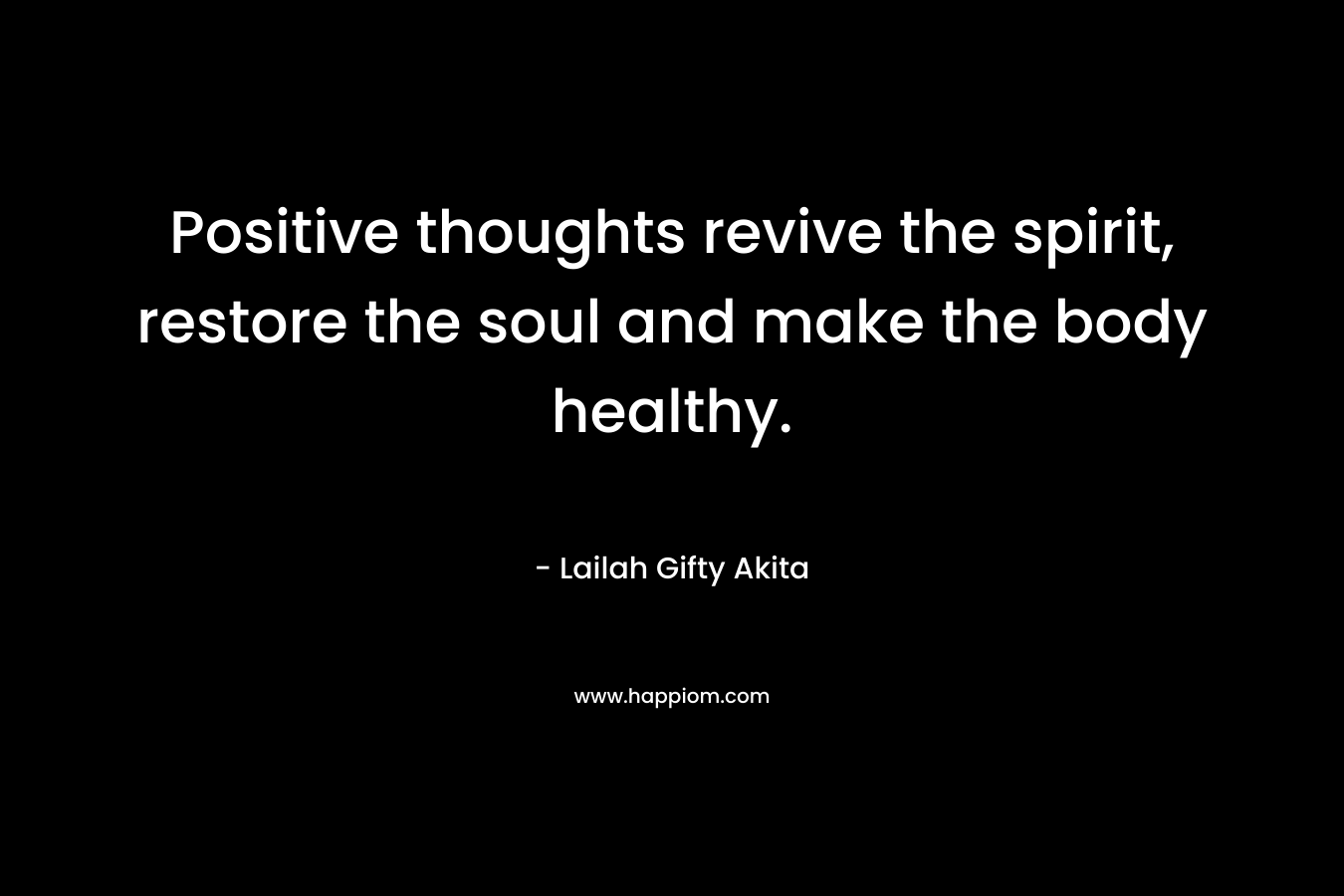Positive thoughts revive the spirit, restore the soul and make the body healthy.