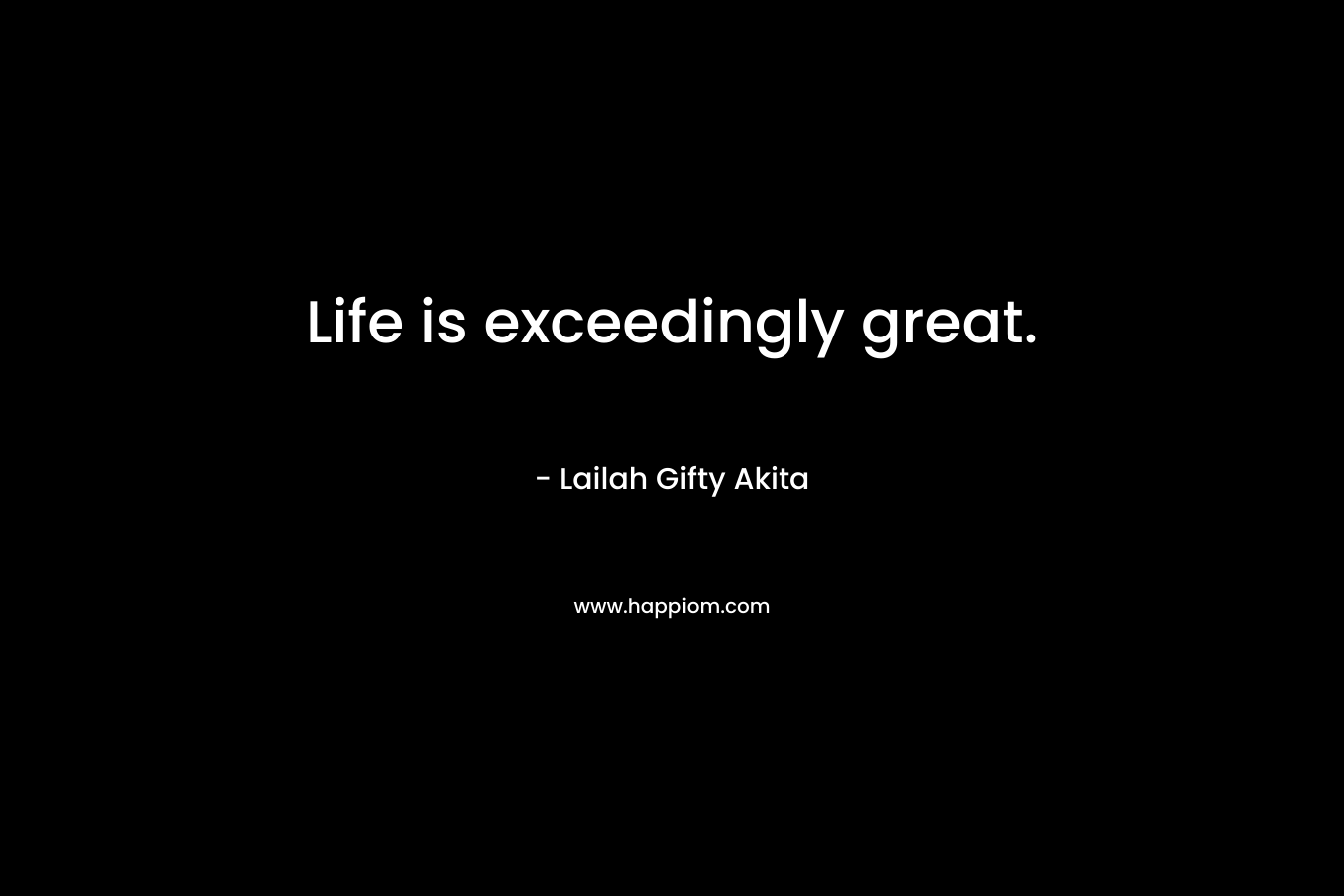 Life is exceedingly great.