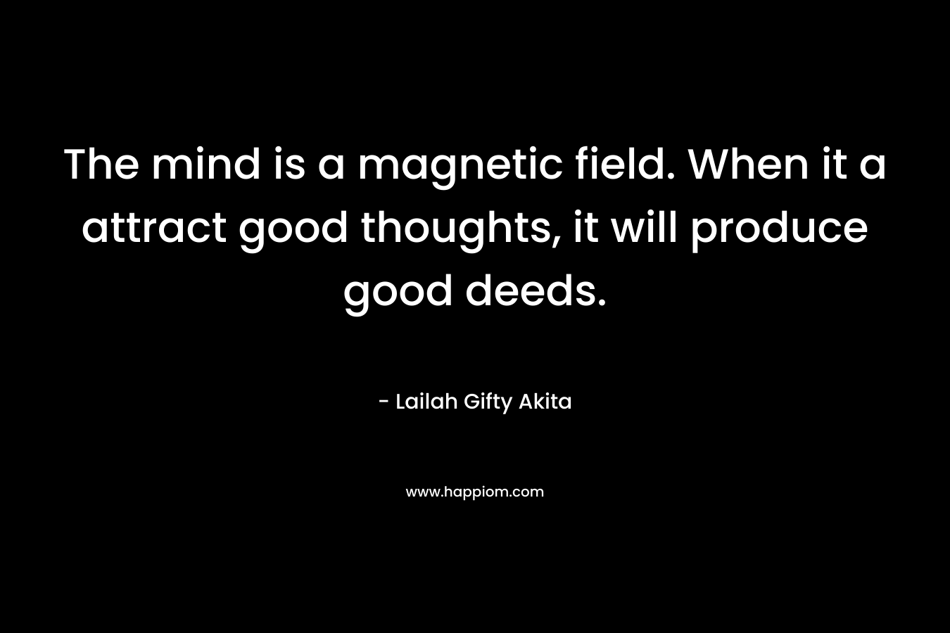 The mind is a magnetic field. When it a attract good thoughts, it will produce good deeds.