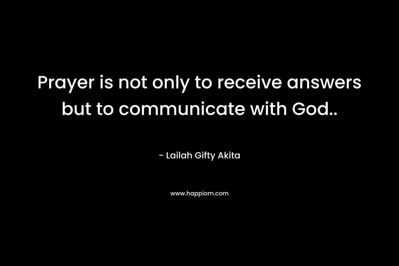 Prayer is not only to receive answers but to communicate with God..