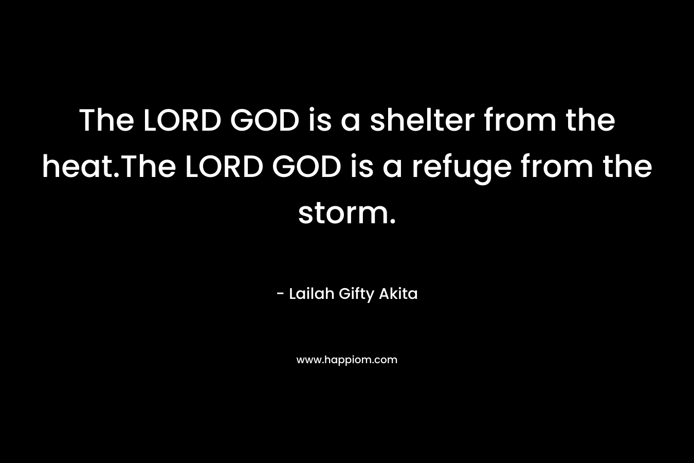 The LORD GOD is a shelter from the heat.The LORD GOD is a refuge from the storm.