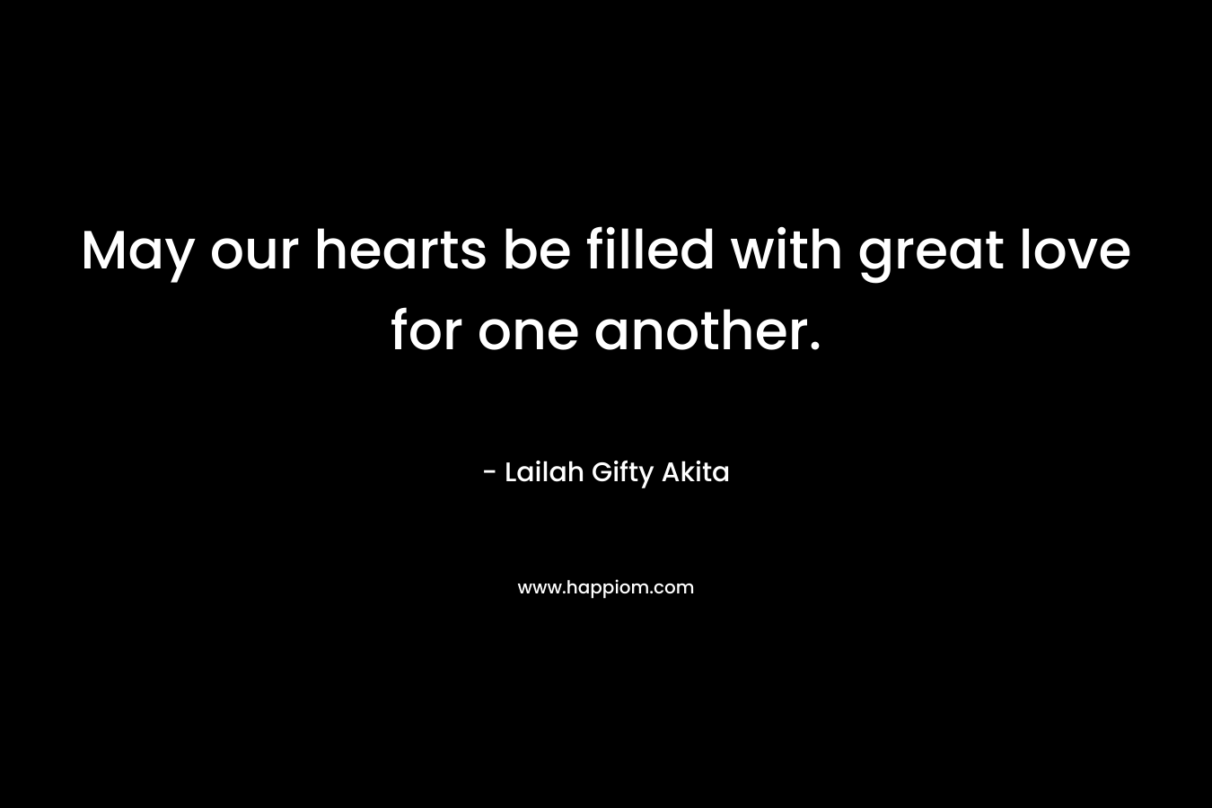 May our hearts be filled with great love for one another.