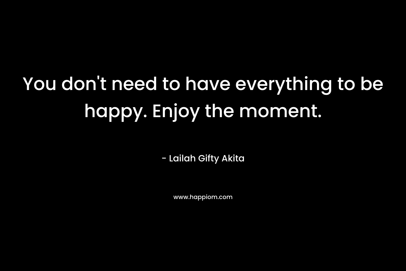 You don't need to have everything to be happy. Enjoy the moment.