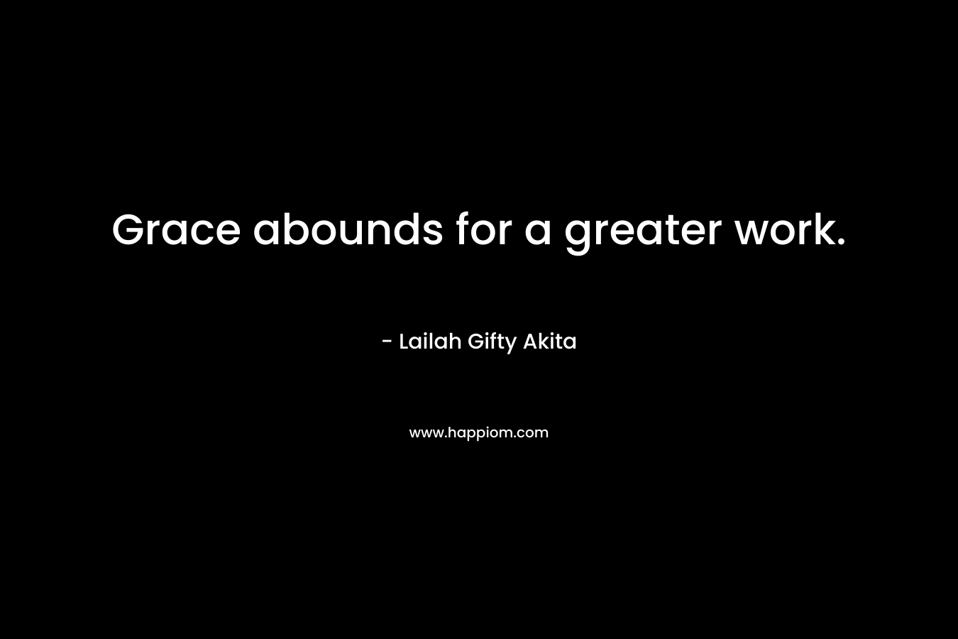 Grace abounds for a greater work. – Lailah Gifty Akita