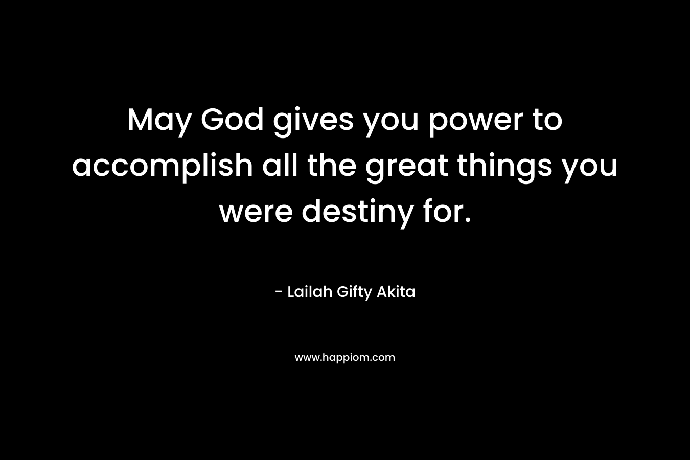 May God gives you power to accomplish all the great things you were destiny for.