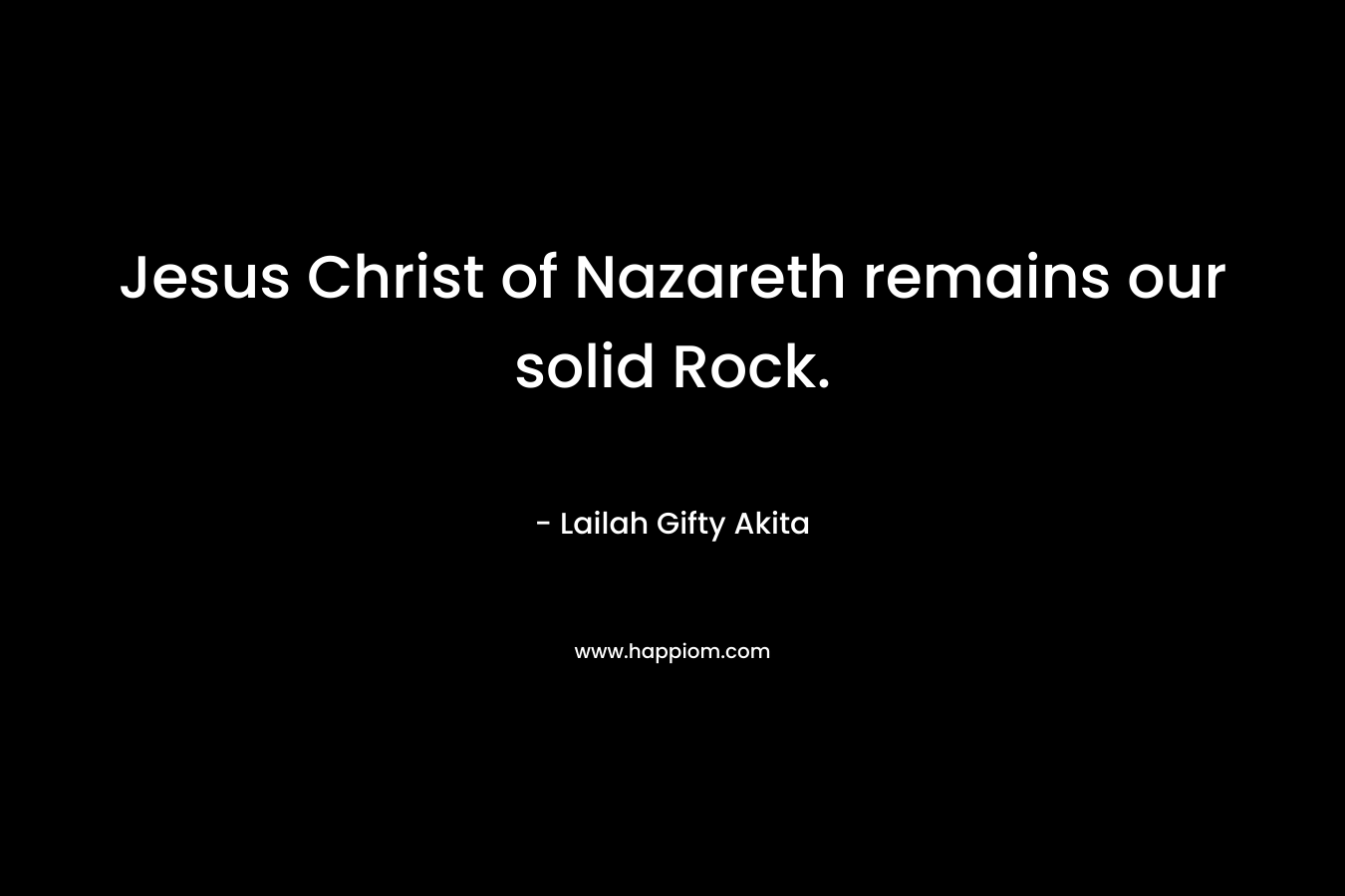 Jesus Christ of Nazareth remains our solid Rock.