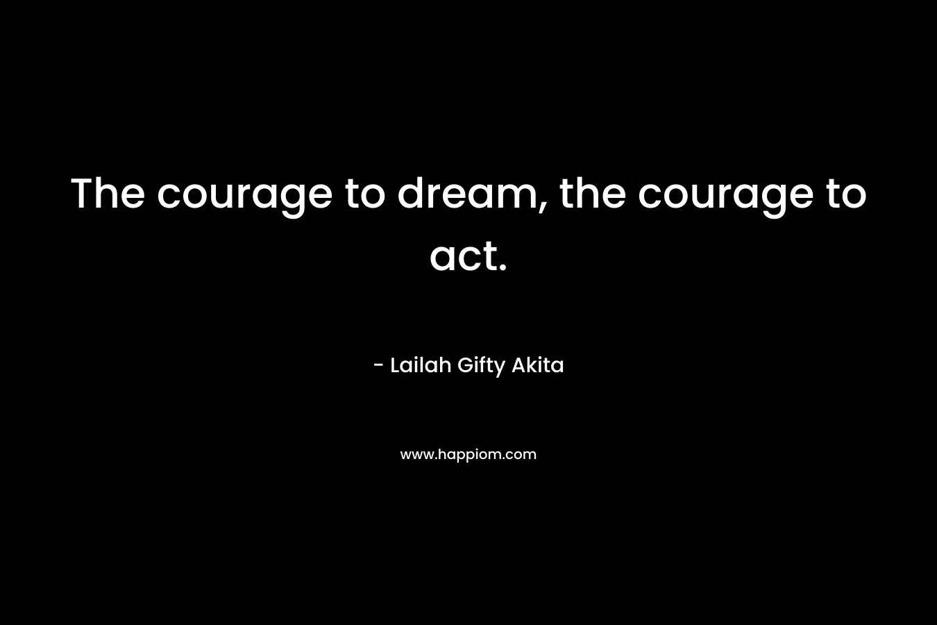 The courage to dream, the courage to act.