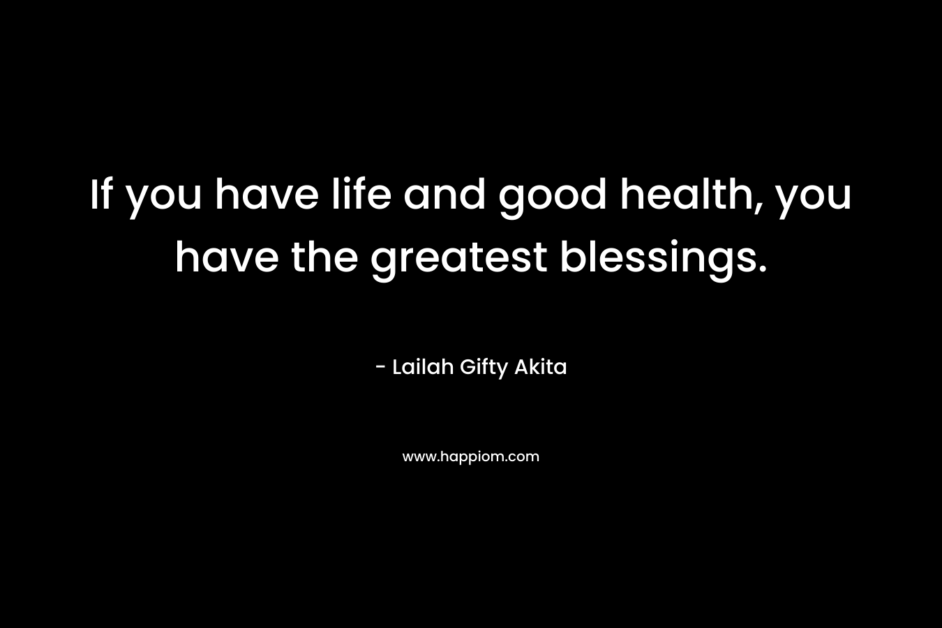 If you have life and good health, you have the greatest blessings.